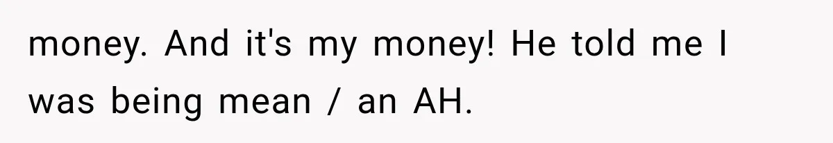 money. And it's my money! He told me I was being mean / an AH.