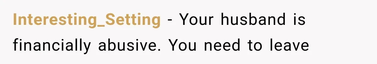 Interesting_Setting − Your husband is financially abusive. You need to leave