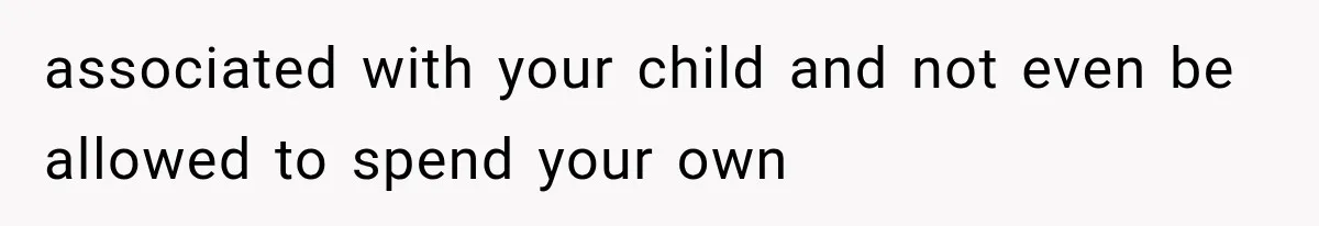 associated with your child and not even be allowed to spend your own