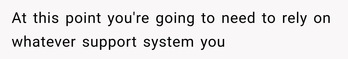 At this point you're going to need to rely on whatever support system you