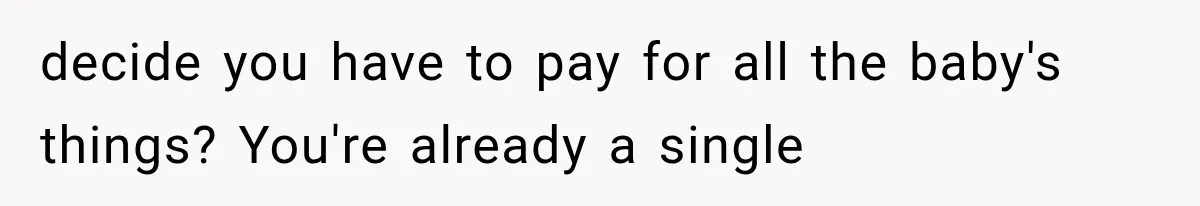 decide you have to pay for all the baby's things? You're already a single