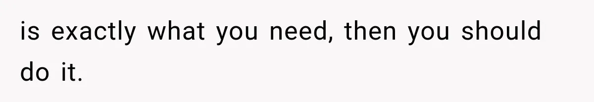 is exactly what you need, then you should do it.