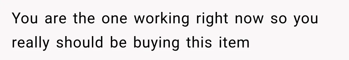 You are the one working right now so you really should be buying this item