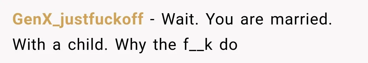 GenX_justfuckoff − Wait. You are married. With a child. Why the f__k do