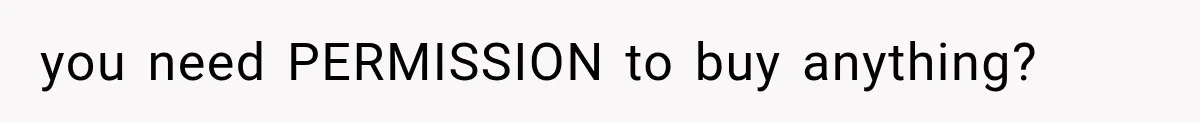 you need PERMISSION to buy anything?