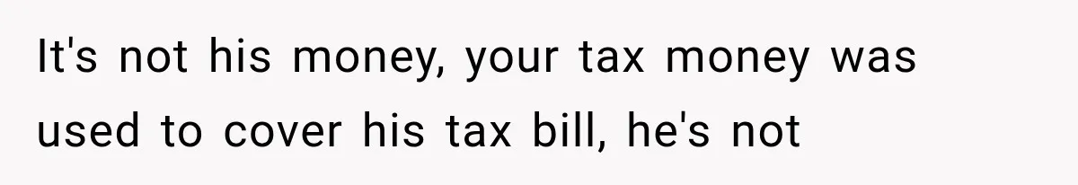 It's not his money, your tax money was used to cover his tax bill, he's not