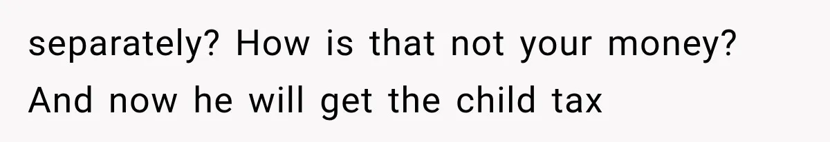 separately? How is that not your money? And now he will get the child tax