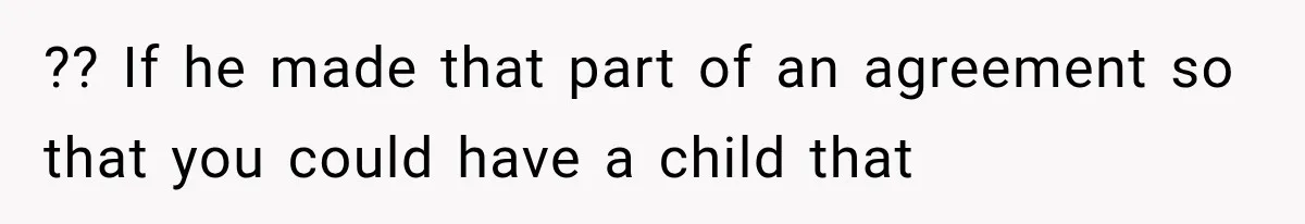 ?? If he made that part of an agreement so that you could have a child that