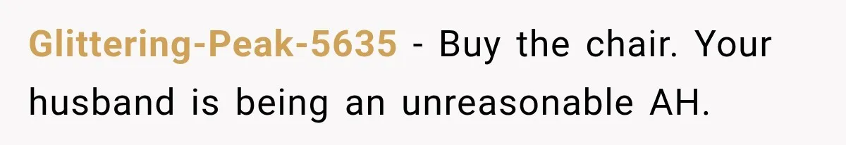 Glittering-Peak-5635 − Buy the chair. Your husband is being an unreasonable AH.