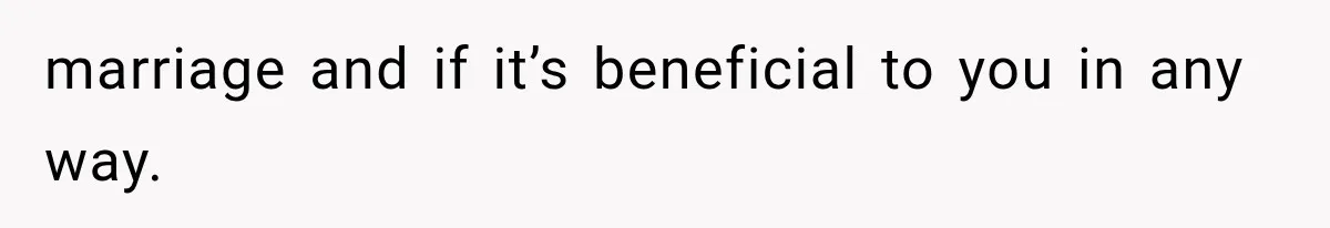 marriage and if it’s beneficial to you in any way.
