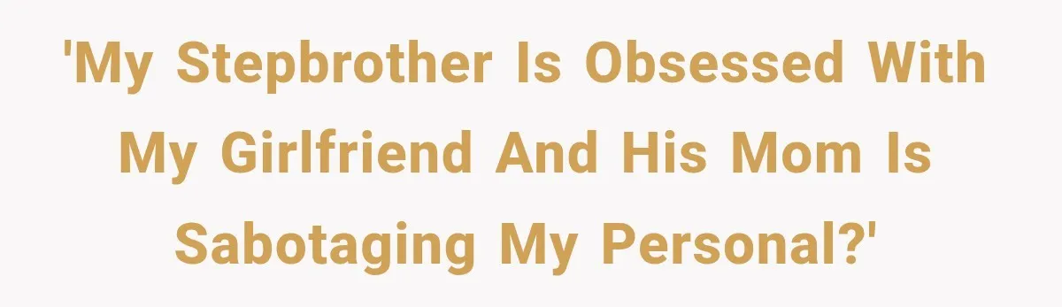 'My stepbrother is obsessed with my girlfriend and his mom is sabotaging my personal?'