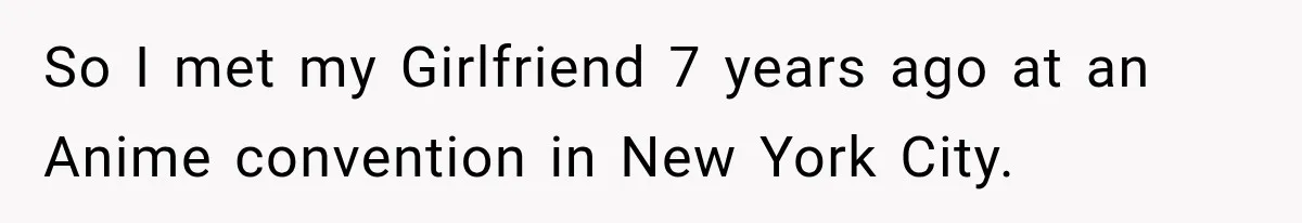 So I met my Girlfriend 7 years ago at an Anime convention in New York City.