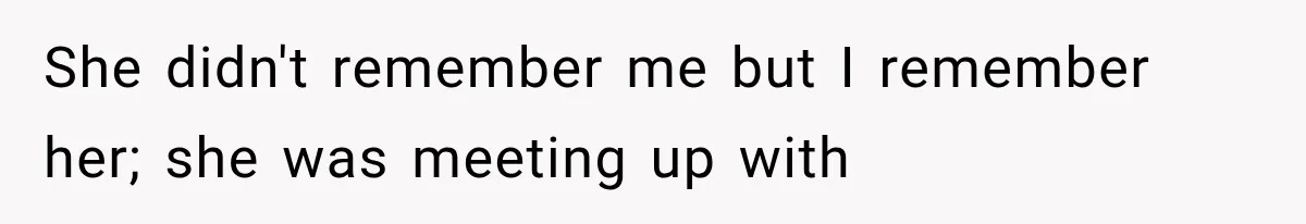 She didn't remember me but I remember her; she was meeting up with