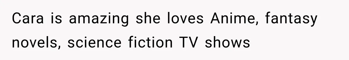 Cara is amazing she loves Anime, fantasy novels, science fiction TV shows