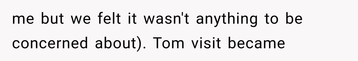 me but we felt it wasn't anything to be concerned about). Tom visit became
