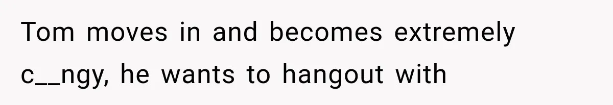 Tom moves in and becomes extremely c__ngy, he wants to hangout with