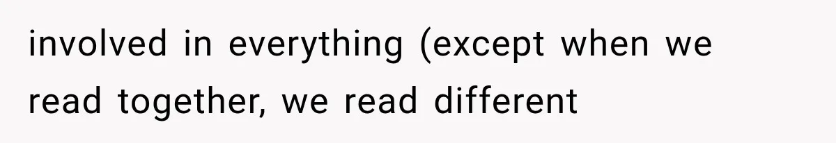 involved in everything (except when we read together, we read different