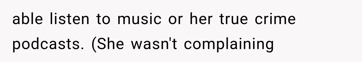 able listen to music or her true crime podcasts. (She wasn't complaining