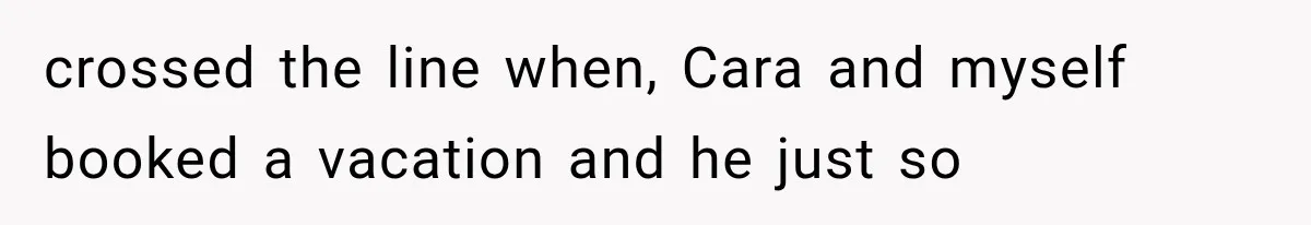 crossed the line when, Cara and myself booked a vacation and he just so