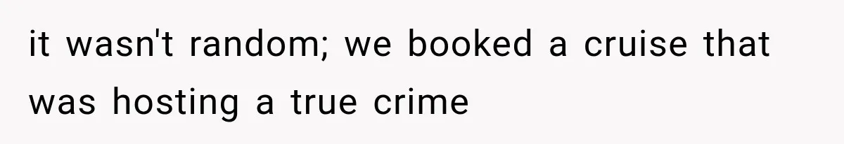 it wasn't random; we booked a cruise that was hosting a true crime