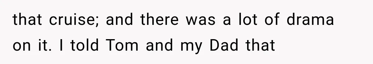 that cruise; and there was a lot of drama on it. I told Tom and my Dad that