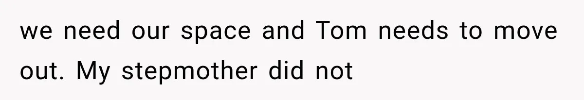 we need our space and Tom needs to move out. My stepmother did not