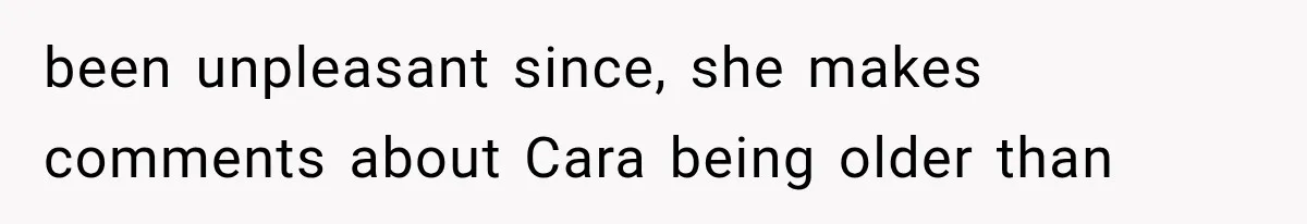 been unpleasant since, she makes comments about Cara being older than