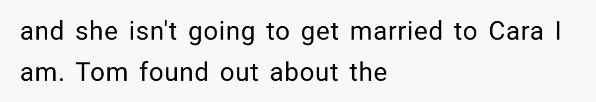 and she isn't going to get married to Cara I am. Tom found out about the