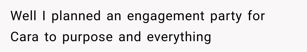 Well I planned an engagement party for Cara to purpose and everything