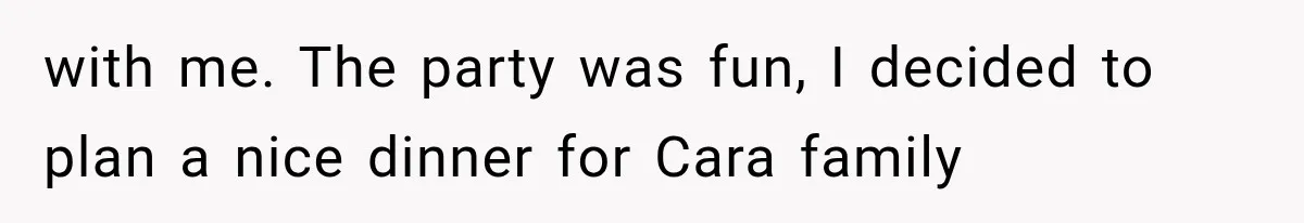 with me. The party was fun, I decided to plan a nice dinner for Cara family