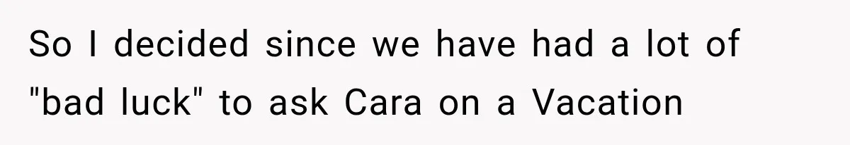 So I decided since we have had a lot of "bad luck" to ask Cara on a Vacation