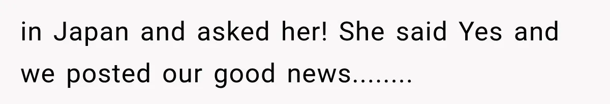 in Japan and asked her! She said Yes and we posted our good news........