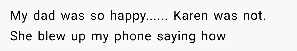 My dad was so happy...... Karen was not. She blew up my phone saying how