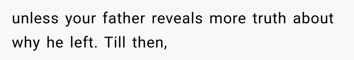 unless your father reveals more truth about why he left. Till then,