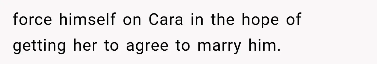 force himself on Cara in the hope of getting her to agree to marry him.