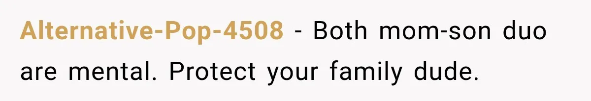 Alternative-Pop-4508 − Both mom-son duo are mental. Protect your family dude.