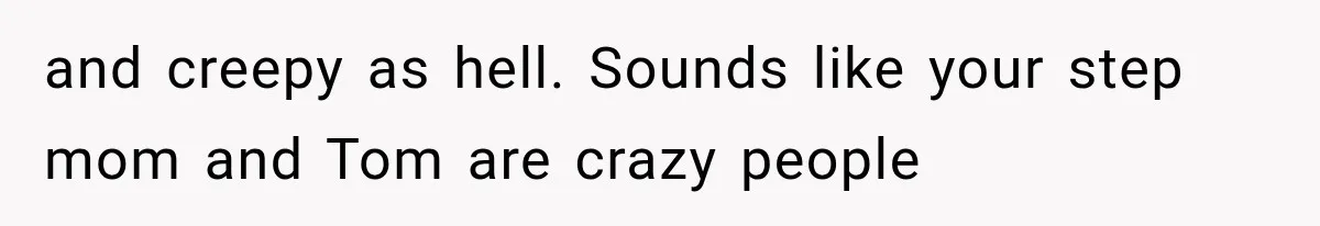 and creepy as hell. Sounds like your step mom and Tom are crazy people