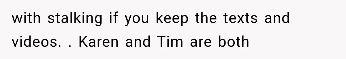 with stalking if you keep the texts and videos. . Karen and Tim are both