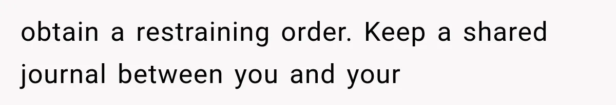 obtain a restraining order. Keep a shared journal between you and your
