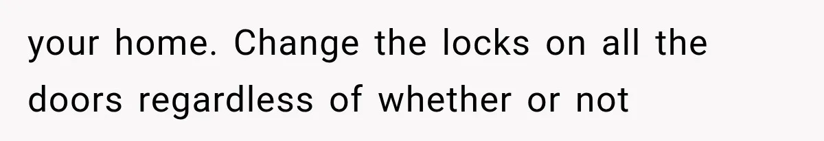 your home. Change the locks on all the doors regardless of whether or not