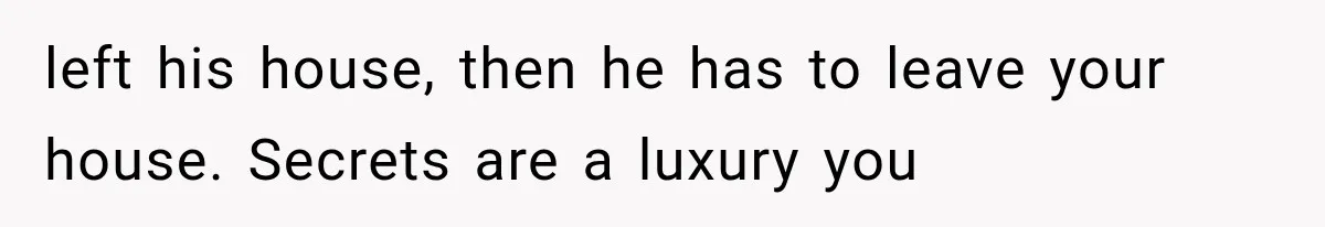 left his house, then he has to leave your house. Secrets are a luxury you