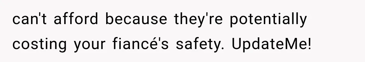 can't afford because they're potentially costing your fiancé's safety. UpdateMe!