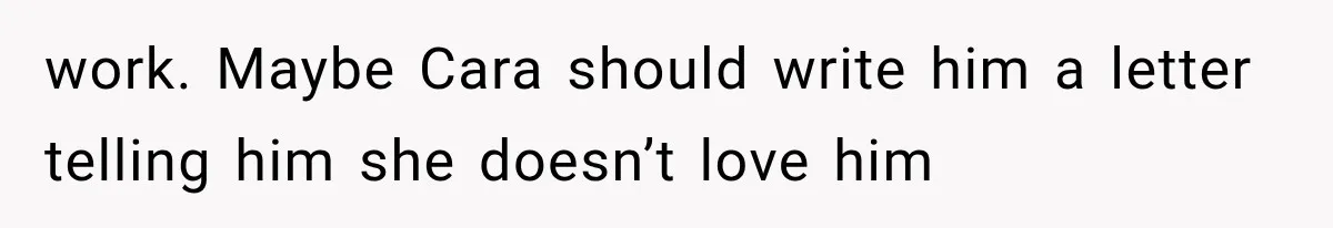 work. Maybe Cara should write him a letter telling him she doesn’t love him