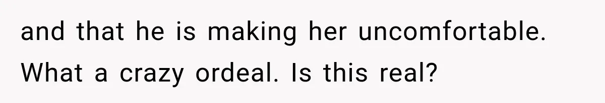 and that he is making her uncomfortable. What a crazy ordeal. Is this real?