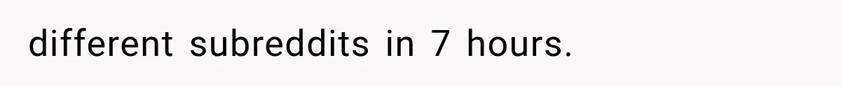 different subreddits in 7 hours.