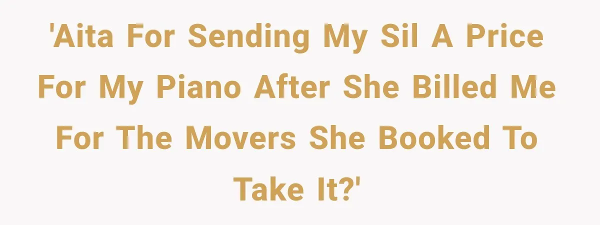 'AITA for sending my SIL a price for my piano after she billed me for the movers she booked to take it?'