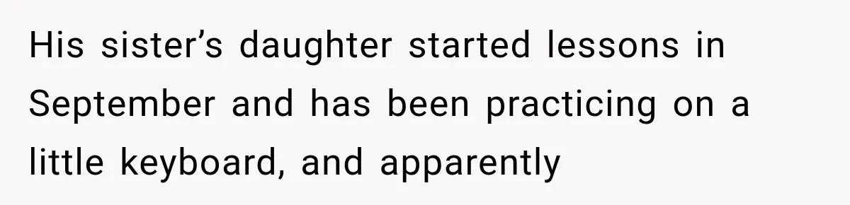 His sister’s daughter started lessons in September and has been practicing on a little keyboard, and apparently