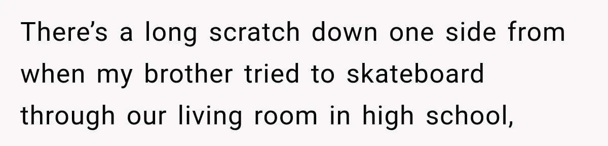 There’s a long scratch down one side from when my brother tried to skateboard through our living room in high school,