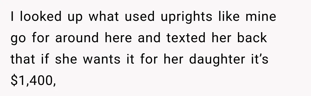I looked up what used uprights like mine go for around here and texted her back that if she wants it for her daughter it’s $1,400,