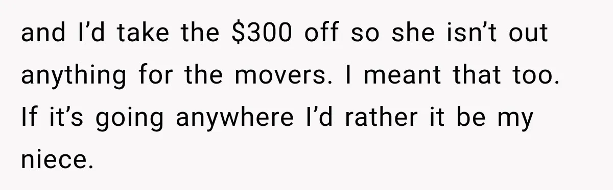 and I’d take the $300 off so she isn’t out anything for the movers. I meant that too. If it’s going anywhere I’d rather it be my niece.
